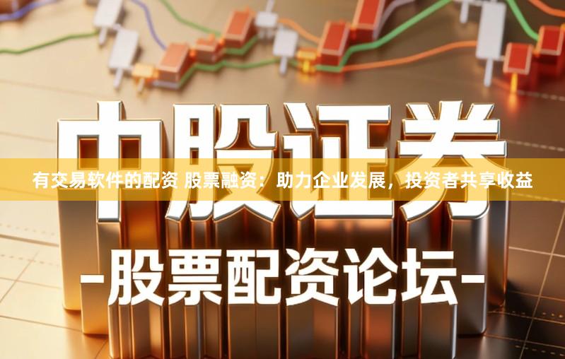 有交易软件的配资 股票融资：助力企业发展，投资者共享收益