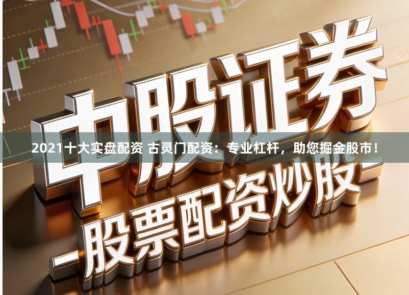2021十大实盘配资 古灵门配资:专业杠杆,助您掘金股市!