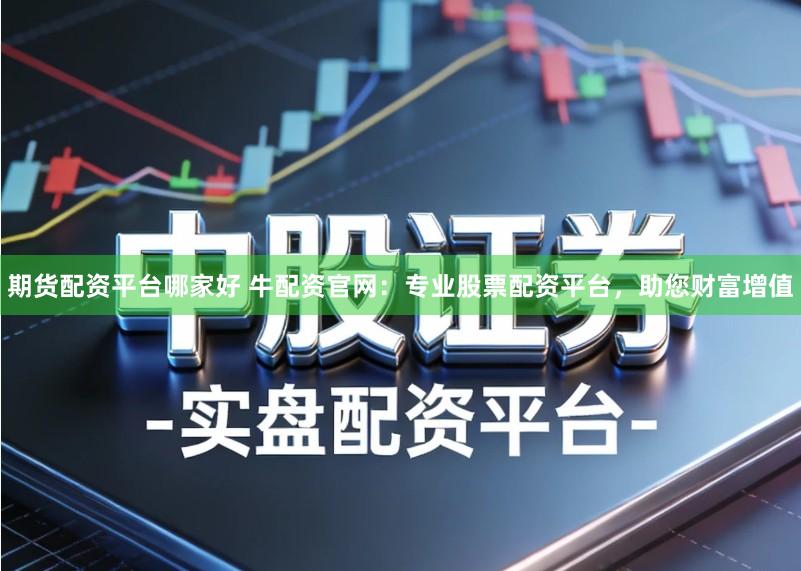 期货配资平台哪家好 牛配资官网：专业股票配资平台，助您财富增值