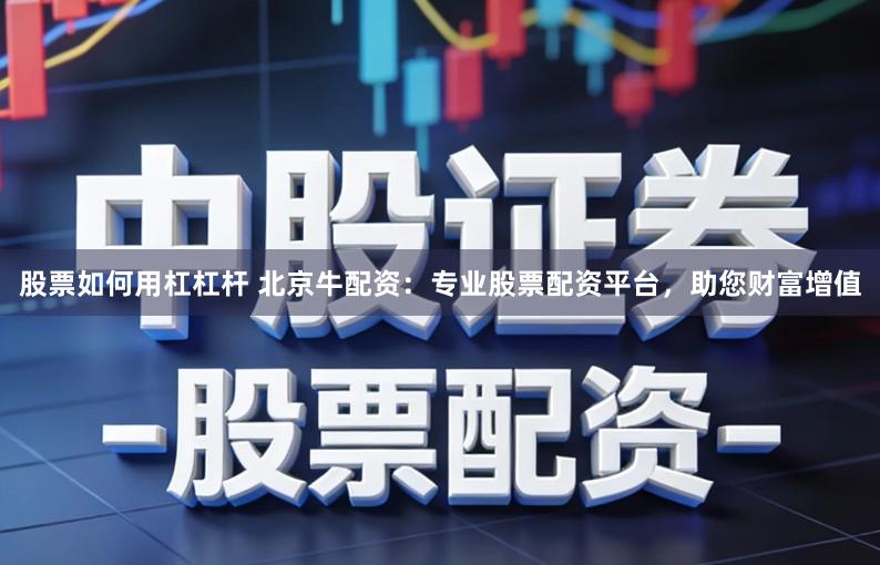 股票如何用杠杠杆 北京牛配资：专业股票配资平台，助您财富增值