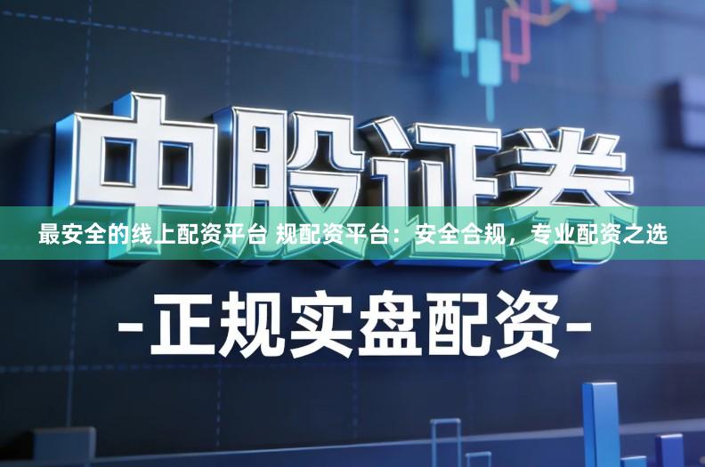 最安全的线上配资平台 规配资平台：安全合规，专业配资之选