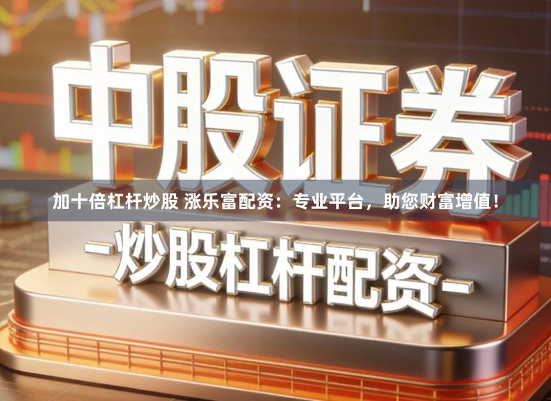 加十倍杠杆炒股 涨乐富配资：专业平台，助您财富增值！