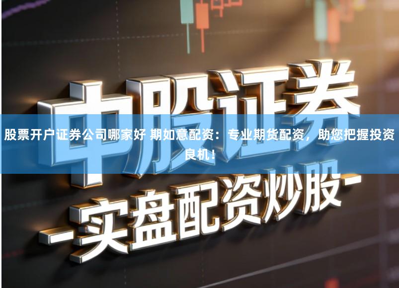 股票开户证券公司哪家好 期如意配资：专业期货配资，助您把握投资良机！