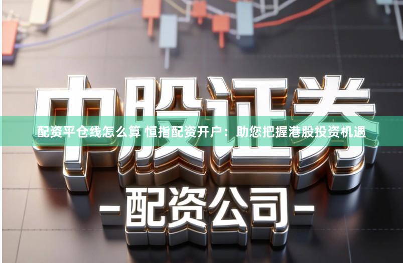 配资平仓线怎么算 恒指配资开户:助您把握港股投资机遇