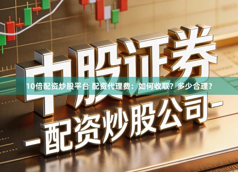 10倍配资炒股平台 配资代理费:如何收取?多少合理?