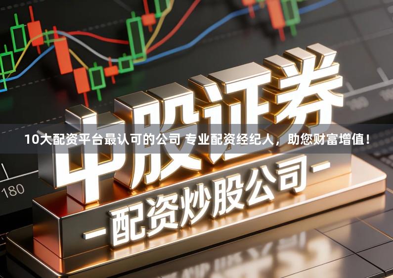 10大配资平台最认可的公司 专业配资经纪人，助您财富增值！
