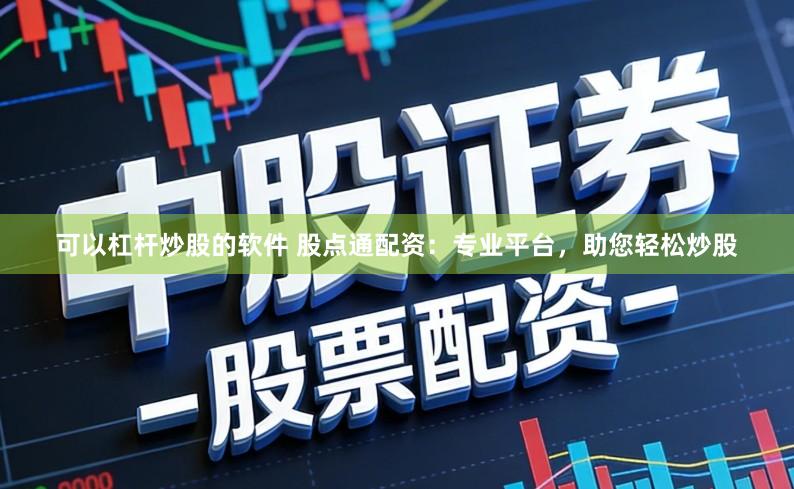 可以杠杆炒股的软件 股点通配资：专业平台，助您轻松炒股