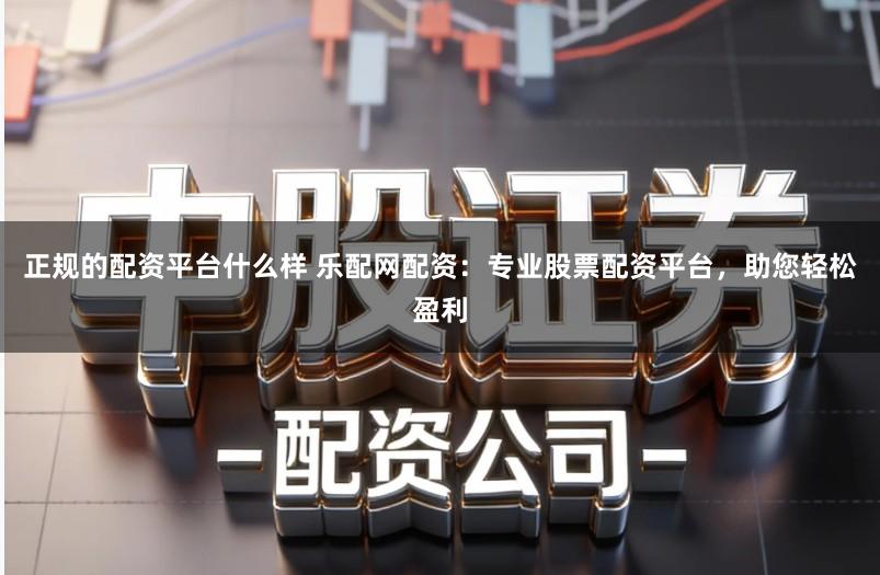 正规的配资平台什么样 乐配网配资:专业股票配资平台,助您轻松盈利