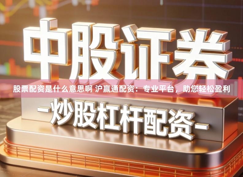 股票配资是什么意思啊 沪赢通配资：专业平台，助您轻松盈利