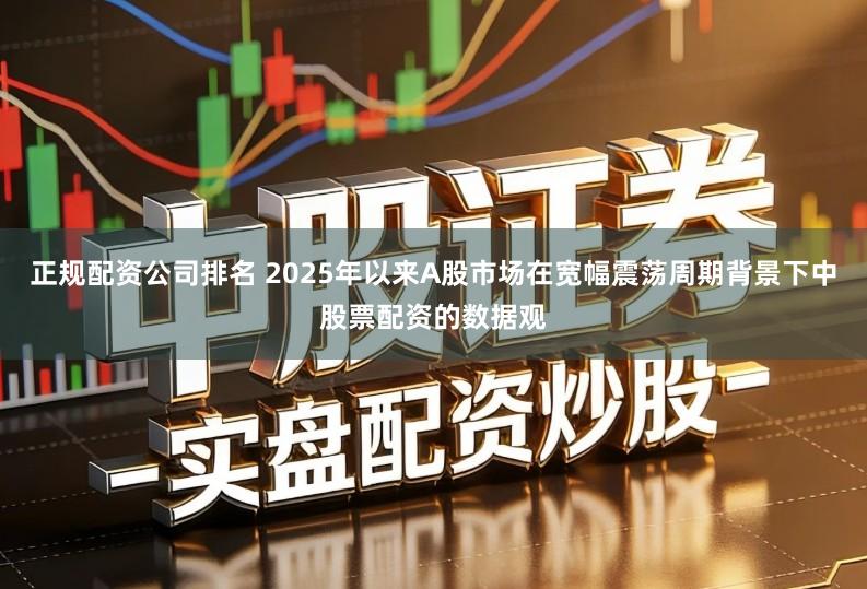 正规配资公司排名 2025年以来A股市场在宽幅震荡周期背景下中股票配资的数据观