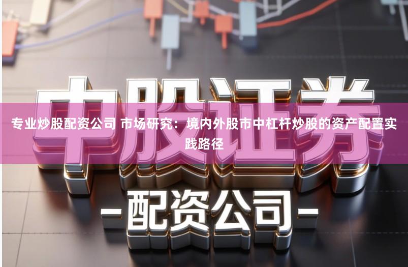 专业炒股配资公司 市场研究：境内外股市中杠杆炒股的资产配置实践路径