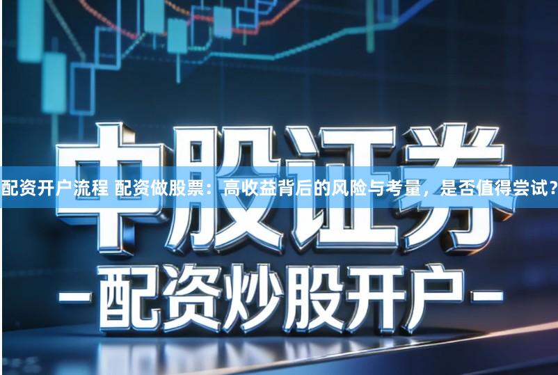 配资开户流程 配资做股票：高收益背后的风险与考量，是否值得尝试？