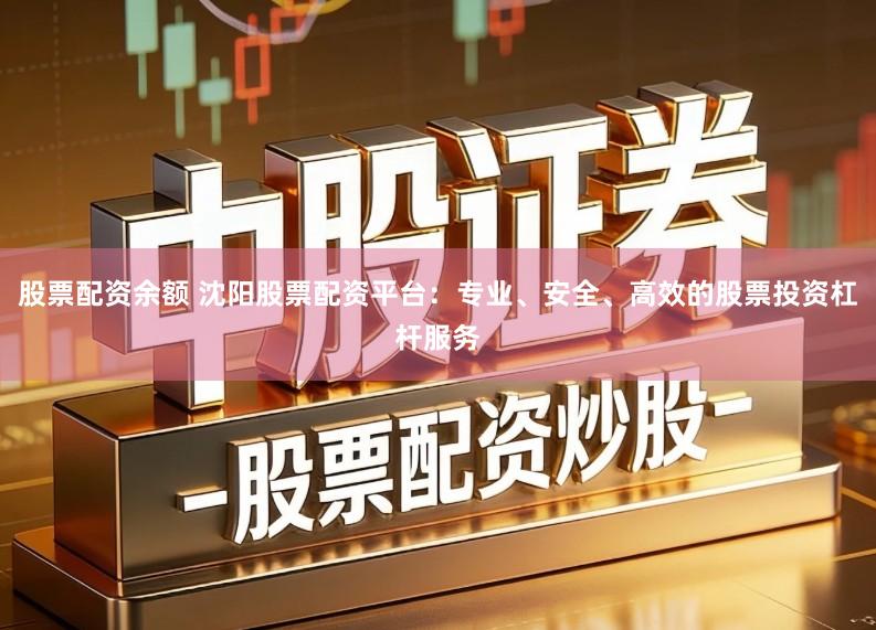 股票配资余额 沈阳股票配资平台：专业、安全、高效的股票投资杠杆服务