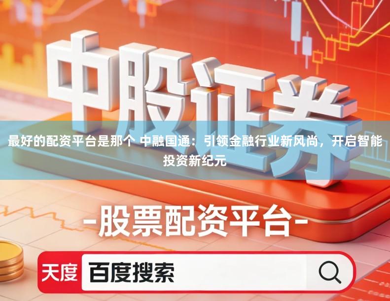 最好的配资平台是那个 中融国通：引领金融行业新风尚，开启智能投资新纪元