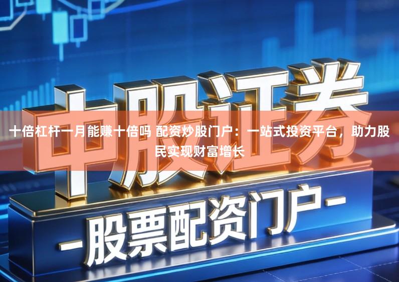 十倍杠杆一月能赚十倍吗 配资炒股门户：一站式投资平台，助力股民实现财富增长