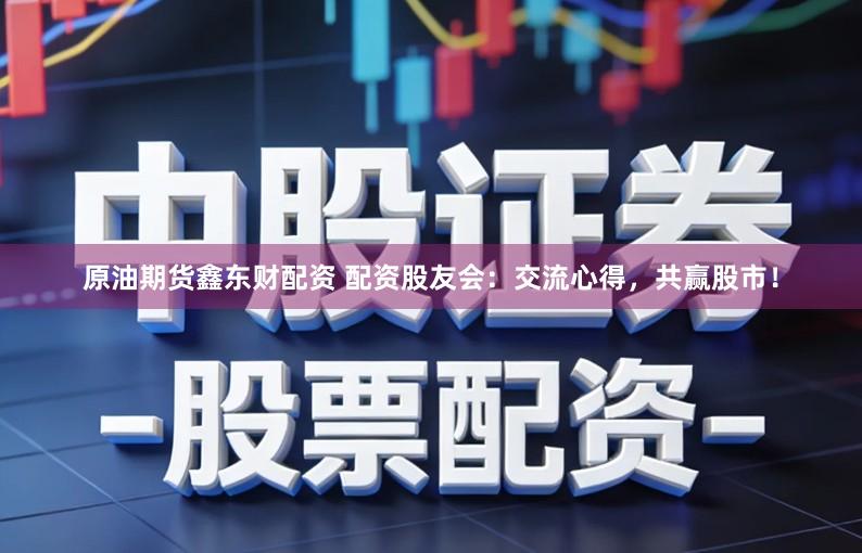 原油期货鑫东财配资 配资股友会：交流心得，共赢股市！