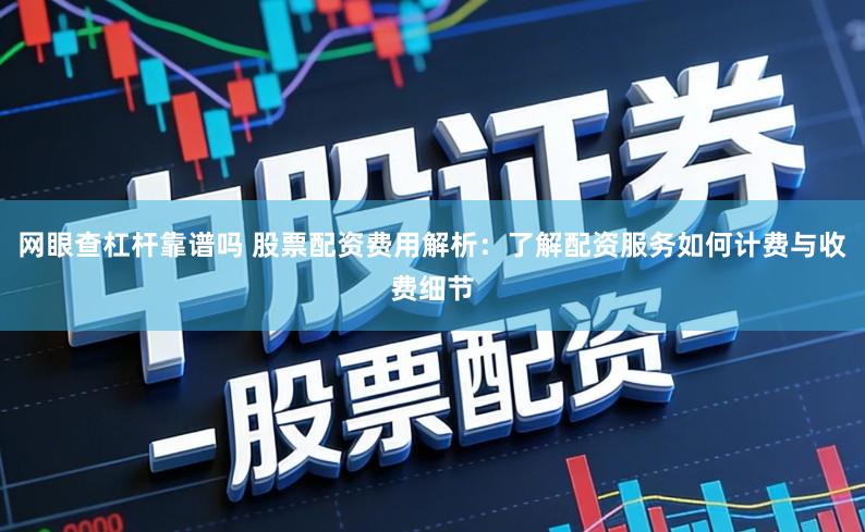 网眼查杠杆靠谱吗 股票配资费用解析：了解配资服务如何计费与收费细节