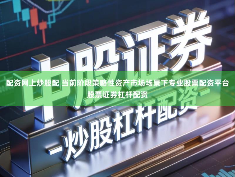 配资网上炒股配 当前阶段策略性资产市场场景下专业股票配资平台股票证券杠杆配资