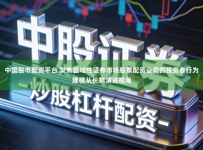 中国股市配资平台 聚焦区域性证券市场股票配资公司的投资者行为建模从长期演进视角