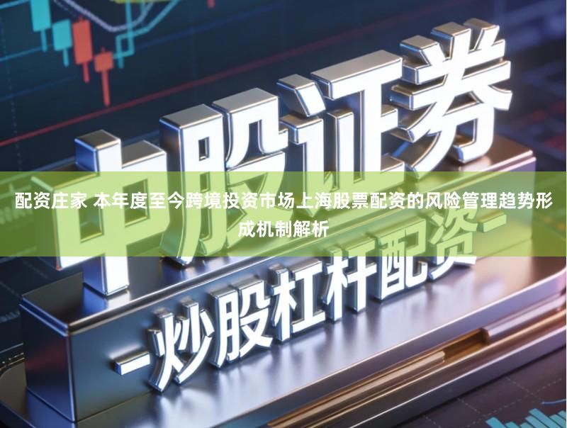 配资庄家 本年度至今跨境投资市场上海股票配资的风险管理趋势形成机制解析