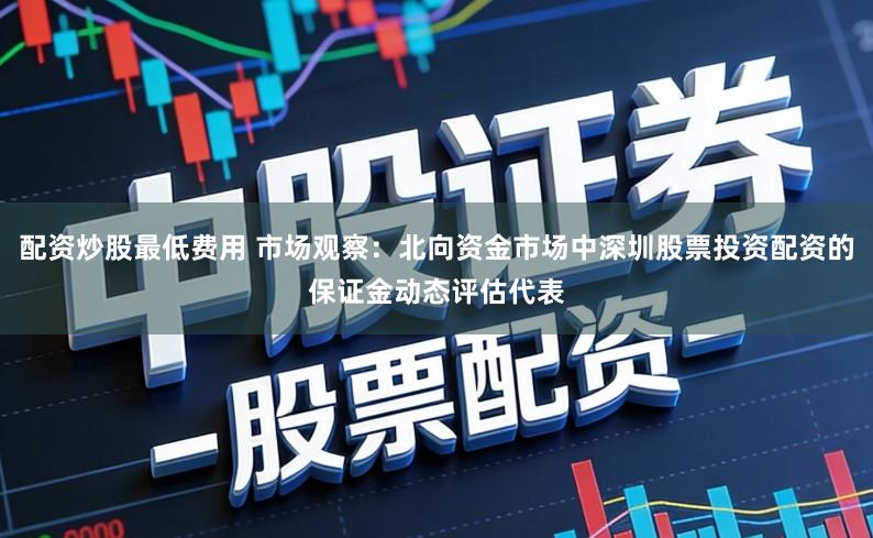 配资炒股最低费用 市场观察:北向资金市场中深圳股票投资配资的保证金动态评估代表
