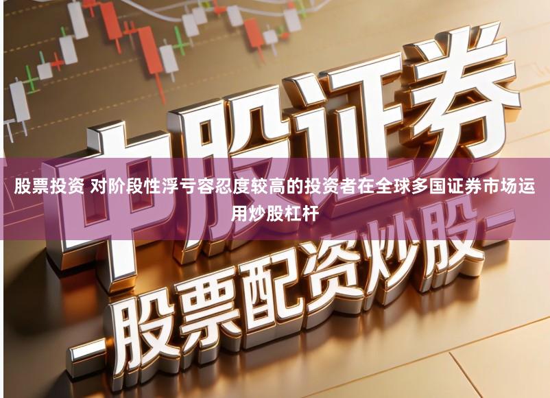 股票投资 对阶段性浮亏容忍度较高的投资者在全球多国证券市场运用炒股杠杆