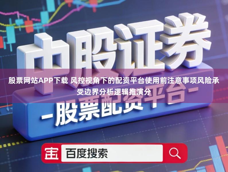 股票网站APP下载 风控视角下的配资平台使用前注意事项风险承受边界分析逻辑推演分