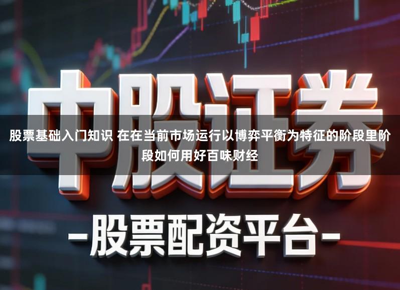 股票基础入门知识 在在当前市场运行以博弈平衡为特征的阶段里阶段如何用好百味财经