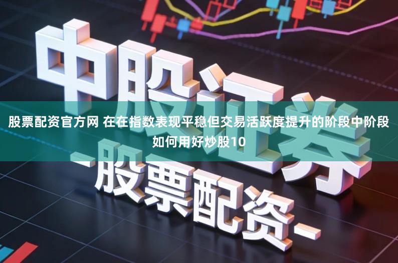 股票配资官方网 在在指数表现平稳但交易活跃度提升的阶段中阶段如何用好炒股10