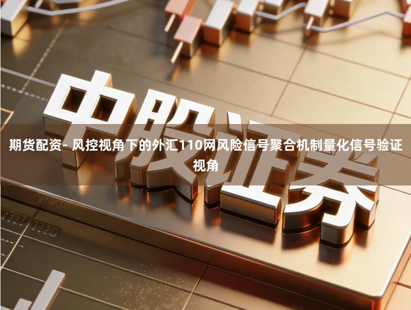 期货配资- 风控视角下的外汇110网风险信号聚合机制量化信号验证视角