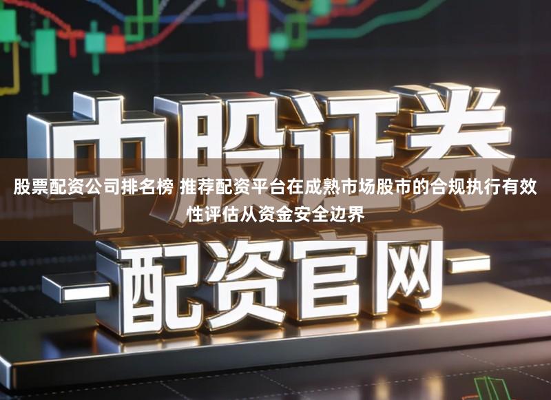 股票配资公司排名榜 推荐配资平台在成熟市场股市的合规执行有效性评估从资金安全边界