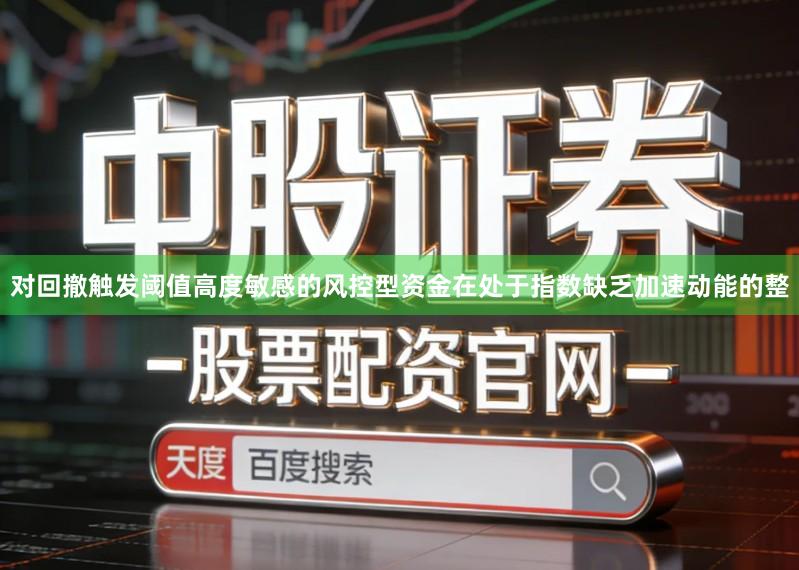 对回撤触发阈值高度敏感的风控型资金在处于指数缺乏加速动能的整