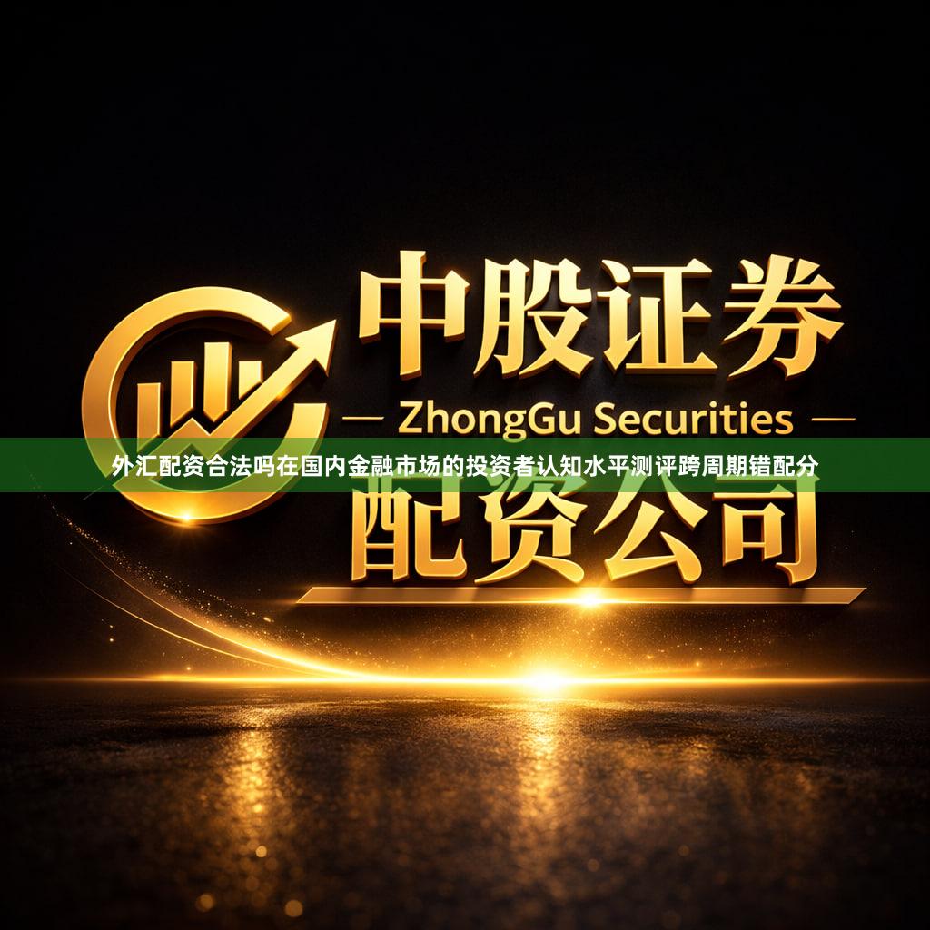外汇配资合法吗在国内金融市场的投资者认知水平测评跨周期错配分