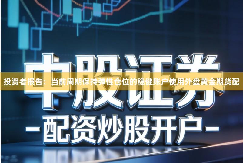 投资者报告：当前周期保持弹性仓位的稳健账户使用外盘黄金期货配