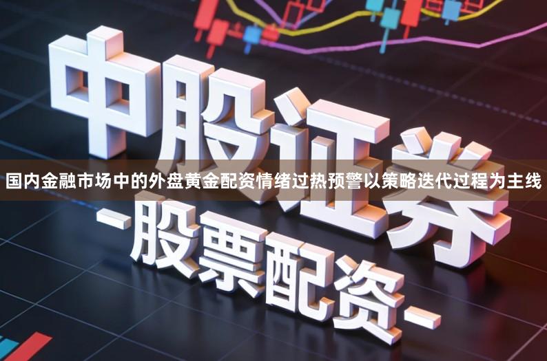 国内金融市场中的外盘黄金配资情绪过热预警以策略迭代过程为主线