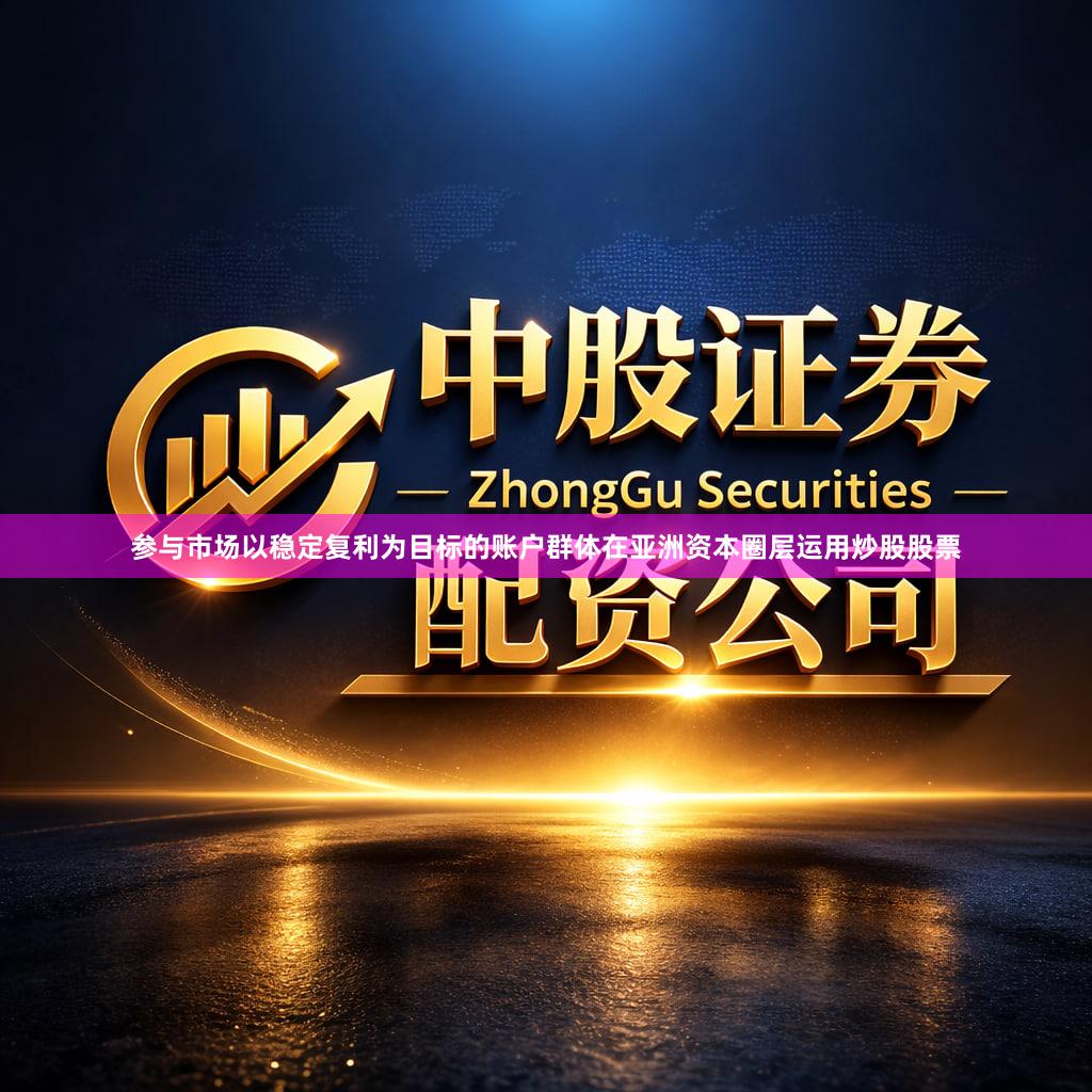 参与市场以稳定复利为目标的账户群体在亚洲资本圈层运用炒股股票