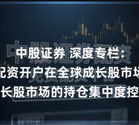 中股证券 深度专栏:便捷炒股配资开户在全球成长股市场的持仓集中度控制从