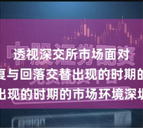 透视深交所市场面对情绪修复与回落交替出现的时期的市场环境深圳