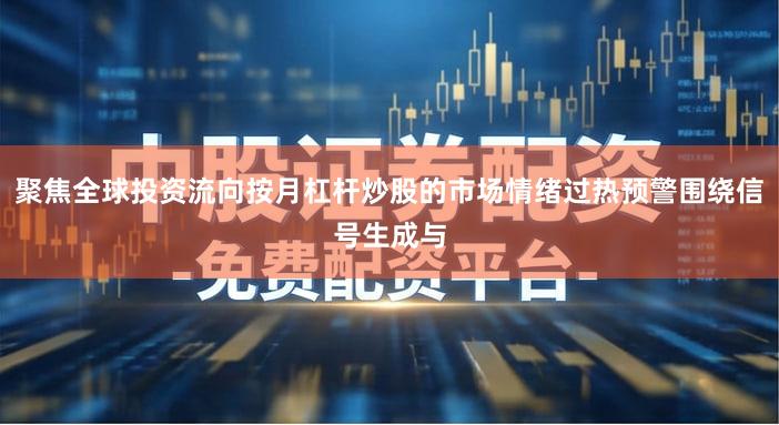 聚焦全球投资流向按月杠杆炒股的市场情绪过热预警围绕信号生成与