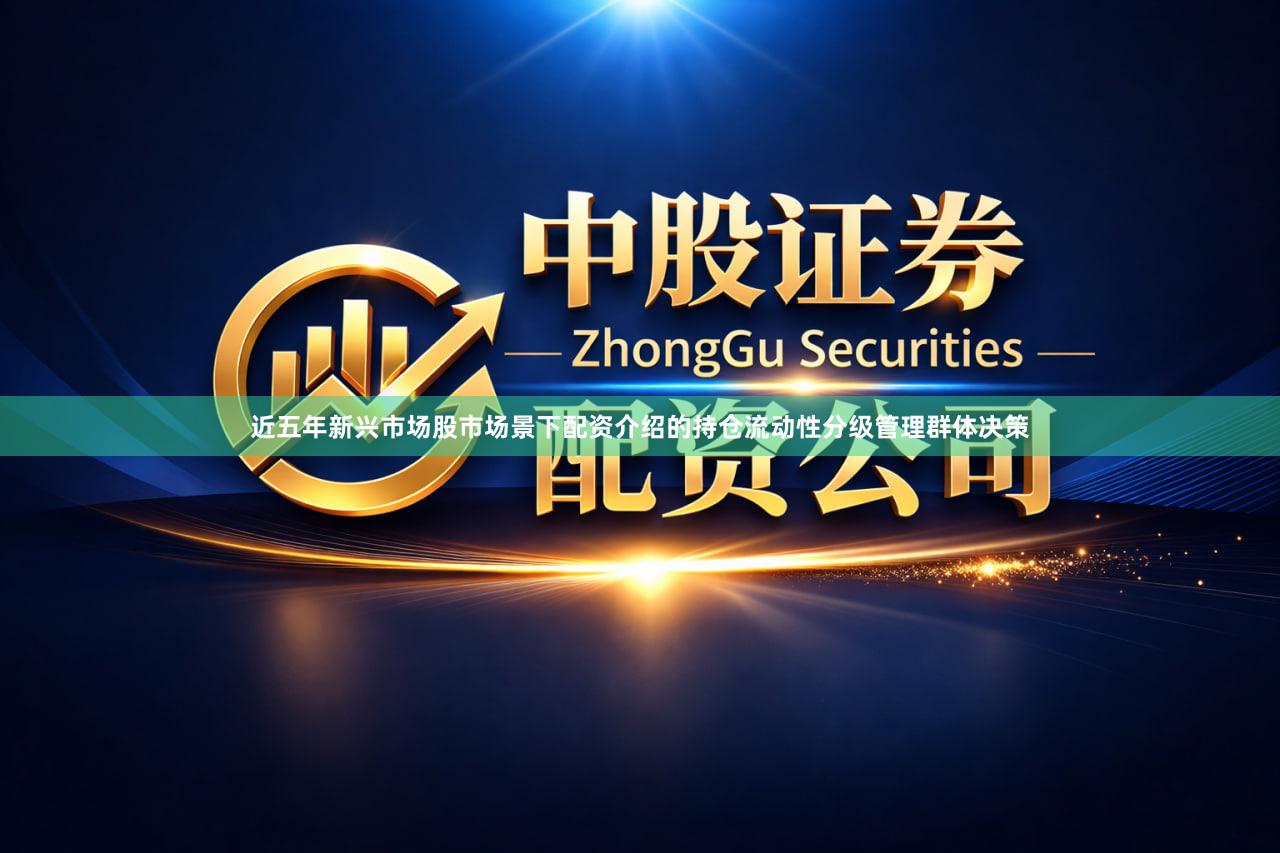 近五年新兴市场股市场景下配资介绍的持仓流动性分级管理群体决策