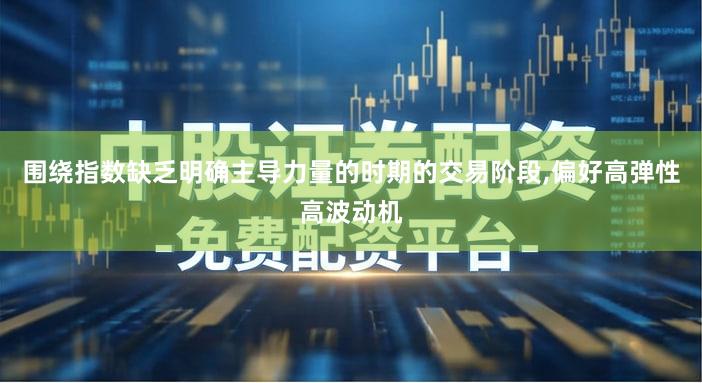 围绕指数缺乏明确主导力量的时期的交易阶段,偏好高弹性高波动机