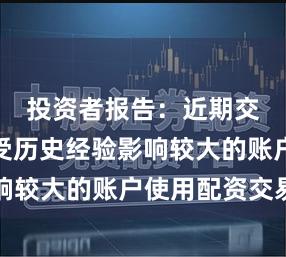 投资者报告:近期交易行为受历史经验影响较大的账户使用配资交易