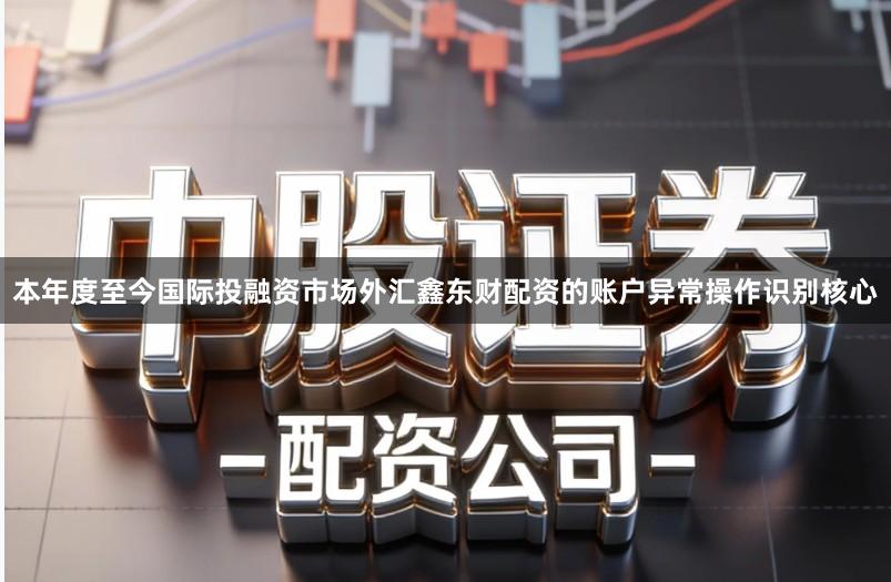 本年度至今国际投融资市场外汇鑫东财配资的账户异常操作识别核心