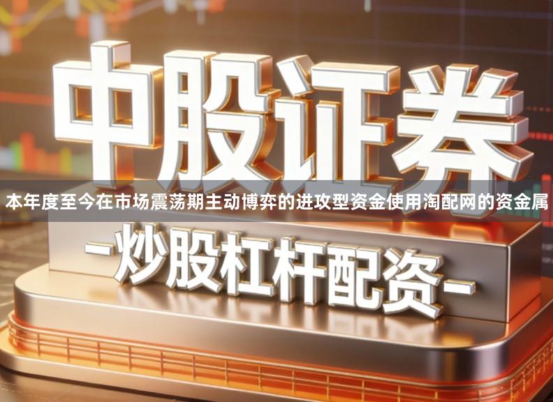 本年度至今在市场震荡期主动博弈的进攻型资金使用淘配网的资金属