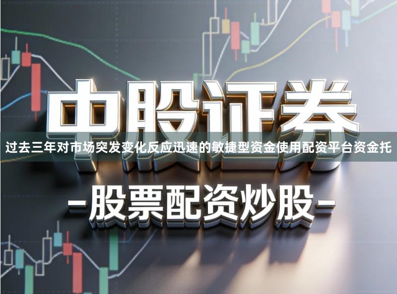 过去三年对市场突发变化反应迅速的敏捷型资金使用配资平台资金托