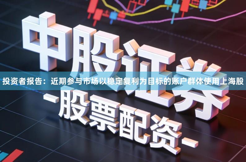 投资者报告:近期参与市场以稳定复利为目标的账户群体使用上海股