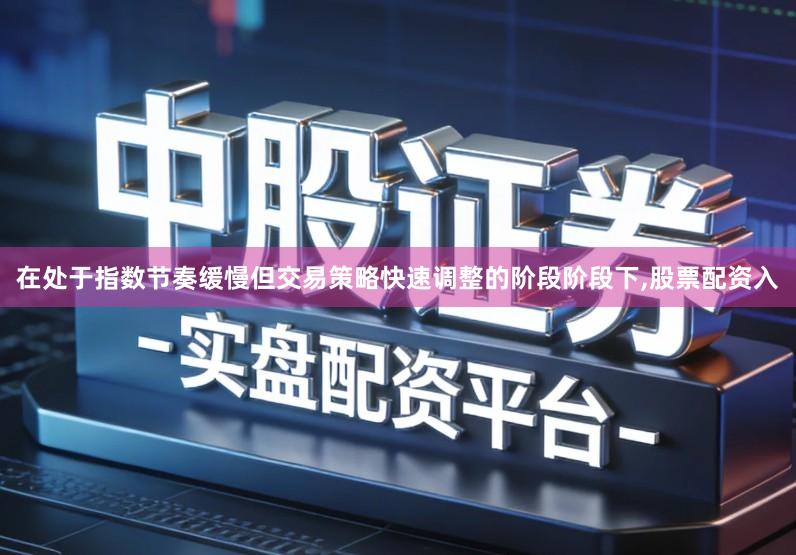 在处于指数节奏缓慢但交易策略快速调整的阶段阶段下,股票配资入