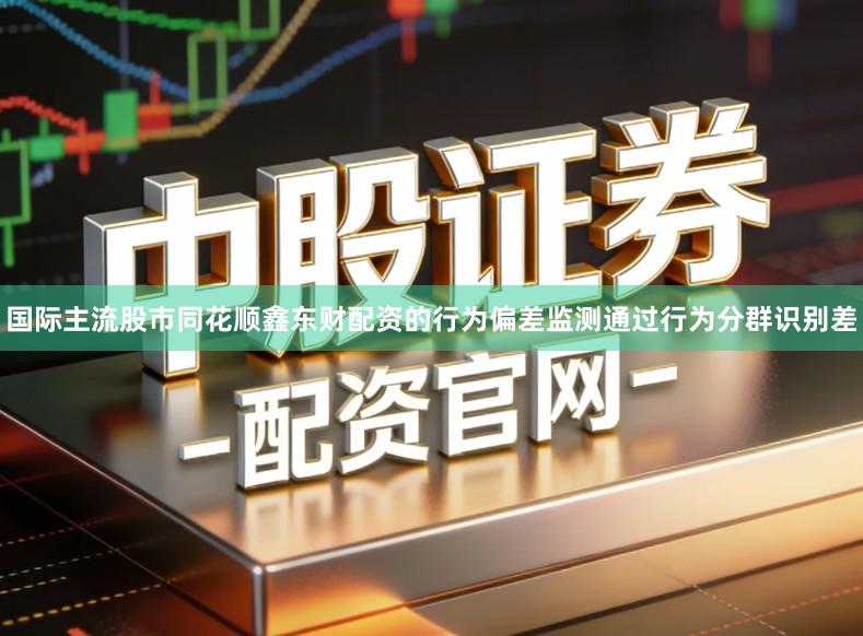 国际主流股市同花顺鑫东财配资的行为偏差监测通过行为分群识别差