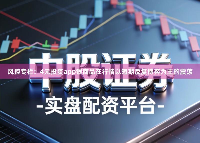 风控专栏：4元投资app银商品在行情以短期反复博弈为主的震荡