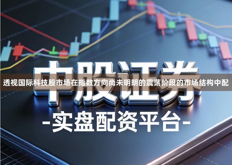 透视国际科技股市场在指数方向尚未明朗的震荡阶段的市场结构中配